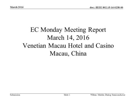 Doc.: IEEE 802.15-16-0238-00 Submission March 2016 Willem Mulder, Dialog SemiconductorSlide 1 EC Monday Meeting Report March 14, 2016 Venetian Macau Hotel.