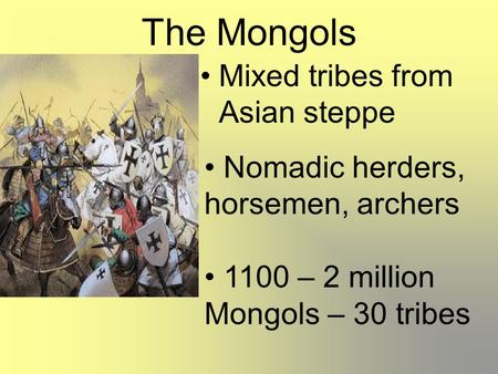 The Mongols Mixed tribes from Asian steppe Nomadic herders, horsemen, archers 1100 – 2 million Mongols – 30 tribes.