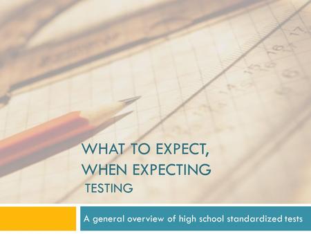 WHAT TO EXPECT, WHEN EXPECTING TESTING A general overview of high school standardized tests.