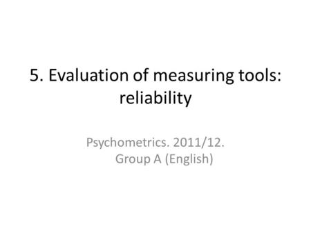 5. Evaluation of measuring tools: reliability Psychometrics. 2011/12. Group A (English)