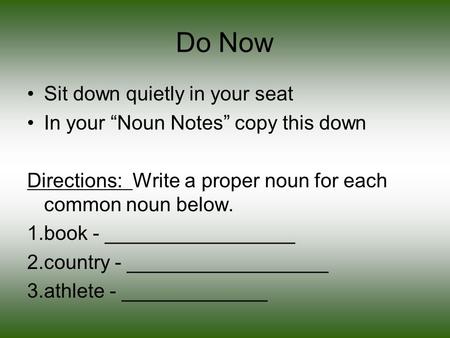 Do Now Sit down quietly in your seat In your “Noun Notes” copy this down Directions: Write a proper noun for each common noun below. 1.book - _________________.