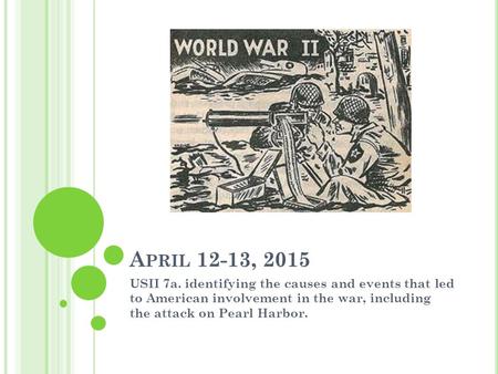 A PRIL 12-13, 2015 USII 7a. identifying the causes and events that led to American involvement in the war, including the attack on Pearl Harbor.