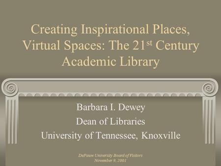 DePauw University Board of Visitors November 9, 2001 Creating Inspirational Places, Virtual Spaces: The 21 st Century Academic Library Barbara I. Dewey.