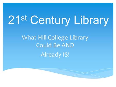 21 st Century Library What Hill College Library Could Be AND Already IS!