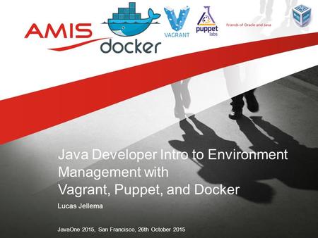 Lucas Jellema JavaOne 2015, San Francisco, 26th October 2015 Java Developer Intro to Environment Management with Vagrant, Puppet, and Docker.