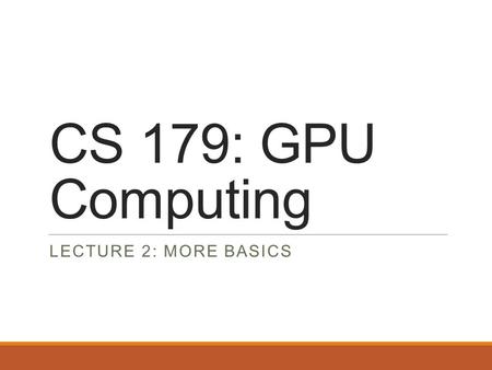 CS 179: GPU Computing LECTURE 2: MORE BASICS. Recap Can use GPU to solve highly parallelizable problems Straightforward extension to C++ ◦Separate CUDA.