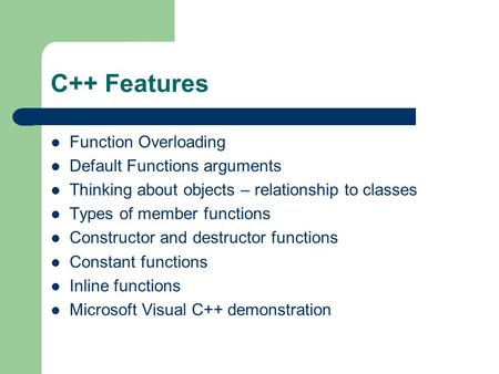 C++ Features Function Overloading Default Functions arguments Thinking about objects – relationship to classes Types of member functions Constructor and.