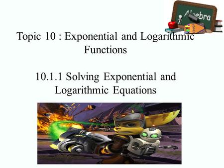 Topic 10 : Exponential and Logarithmic Functions 10.1.1 Solving Exponential and Logarithmic Equations.