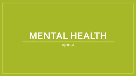 MENTAL HEALTH #getloud. Learning Goals I will understand the importance of positive mental health. I will determine strategies to attain positive mental.