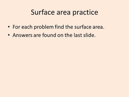 Surface area practice For each problem find the surface area. Answers are found on the last slide.