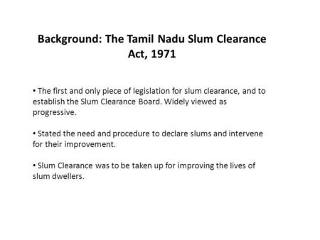 Background: The Tamil Nadu Slum Clearance Act, 1971 The first and only piece of legislation for slum clearance, and to establish the Slum Clearance Board.