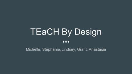 TEaCH By Design Michelle, Stephanie, Lindsey, Grant, Anastasia.