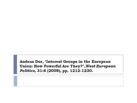 Andeas Dur, ‘Interest Groups in the European Union: How Powerful Are They?’, West European Politics, 31:6 (2008), pp, 1212-1230.