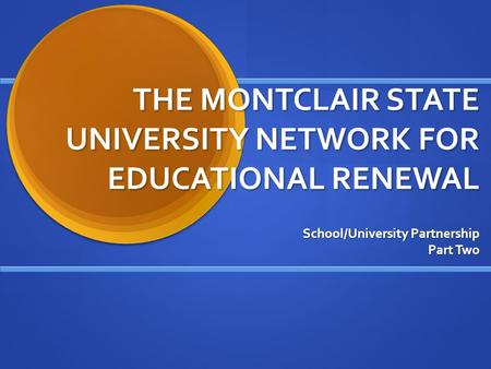 THE MONTCLAIR STATE UNIVERSITY NETWORK FOR EDUCATIONAL RENEWAL School/University Partnership Part Two.