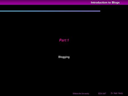 Introduction to Blogs Dr. Nazli Hardy Millersville University EDW 647 Part 1 Blogging.