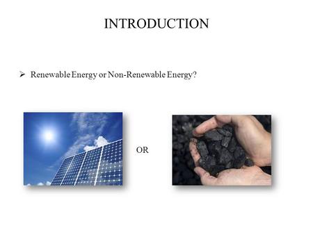 INTRODUCTION  Renewable Energy or Non-Renewable Energy? OR.