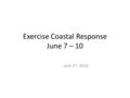 Exercise Coastal Response June 7 – 10 June 3 rd, 2016.