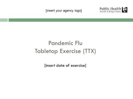 Pandemic Flu Tabletop Exercise (TTX) [insert date of exercise] Public Health – Seattle & King County [insert your agency logo]