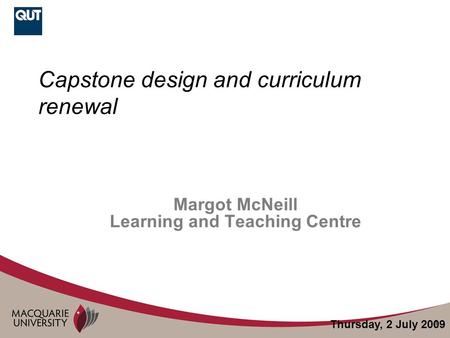 1 Capstone design and curriculum renewal Margot McNeill Learning and Teaching Centre Thursday, 2 July 2009.