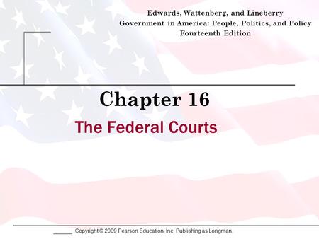 Copyright © 2009 Pearson Education, Inc. Publishing as Longman. The Federal Courts Chapter 16 Edwards, Wattenberg, and Lineberry Government in America: