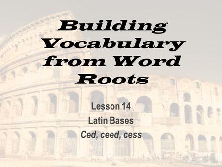 Building Vocabulary from Word Roots Lesson 14 Latin Bases Ced, ceed, cess.