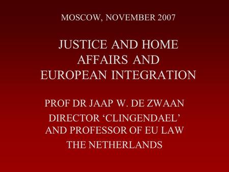 MOSCOW, NOVEMBER 2007 JUSTICE AND HOME AFFAIRS AND EUROPEAN INTEGRATION PROF DR JAAP W. DE ZWAAN DIRECTOR ‘CLINGENDAEL’ AND PROFESSOR OF EU LAW THE NETHERLANDS.