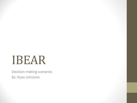 IBEAR Decision making scenarios By: Ryan Johnston.