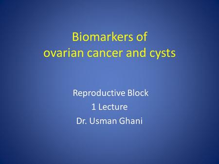 Biomarkers of ovarian cancer and cysts Reproductive Block 1 Lecture Dr. Usman Ghani.