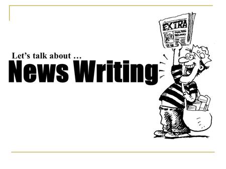 News Writing Let’s talk about …. News Writing … gives the reader information that will impact them in some way. It usually flows from most important to.