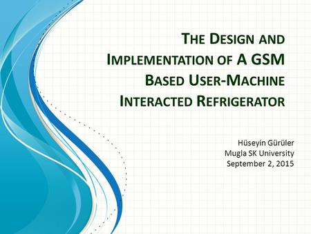 T HE D ESIGN AND I MPLEMENTATION OF A GSM B ASED U SER -M ACHINE I NTERACTED R EFRIGERATOR Hüseyin Gürüler Mugla SK University September 2, 2015.