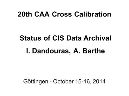 20th CAA Cross Calibration Göttingen - October 15-16, 2014 Status of CIS Data Archival I. Dandouras, A. Barthe.