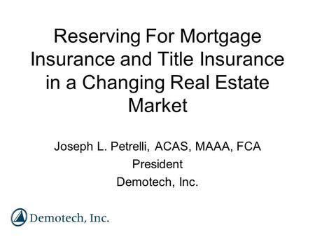 Reserving For Mortgage Insurance and Title Insurance in a Changing Real Estate Market Joseph L. Petrelli, ACAS, MAAA, FCA President Demotech, Inc.