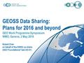 GEOSS Data Sharing: Plans for 2016 and beyond GEO Work Programme Symposium WMO, Geneva, 2 May 2016 Robert Chen on behalf of the DSWG co-chairs (GEO Foundational.