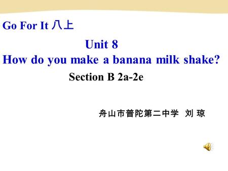 Unit 8 How do you make a banana milk shake? Section B 2a-2e 舟山市普陀第二中学 刘 琼 Go For It 八上.