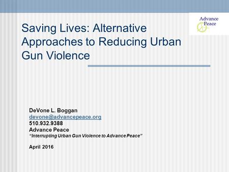 Saving Lives: Alternative Approaches to Reducing Urban Gun Violence DeVone L. Boggan 510.932.9388 Advance Peace “Interrupting Urban.