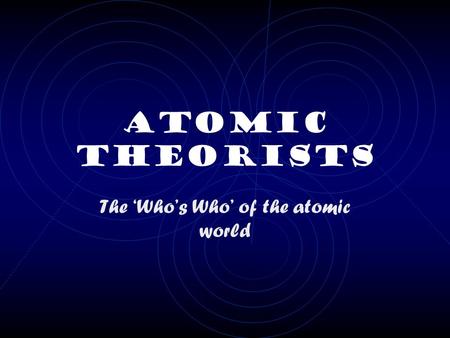 Atomic Theorists The ‘Who’s Who’ of the atomic world.