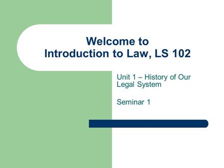 Welcome to Introduction to Law, LS 102 Unit 1 – History of Our Legal System Seminar 1.