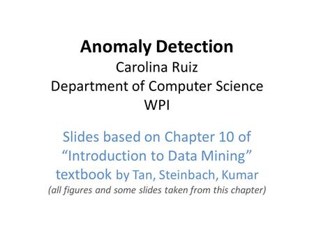 Anomaly Detection Carolina Ruiz Department of Computer Science WPI Slides based on Chapter 10 of “Introduction to Data Mining” textbook by Tan, Steinbach,