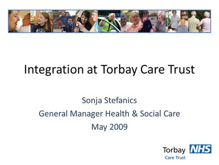 Integration at Torbay Care Trust Sonja Stefanics General Manager Health & Social Care May 2009.