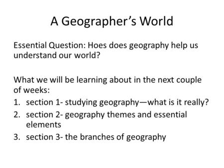 A Geographer’s World Essential Question: Hoes does geography help us understand our world? What we will be learning about in the next couple of weeks: