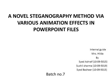 A NOVEL STEGANOGRAPHY METHOD VIA VARIOUS ANIMATION EFFECTS IN POWERPOINT FILES Internal guide Mrs. Hilda By Syed Ashraf (10-09-5015) Sushil sharma (10-09-5019)