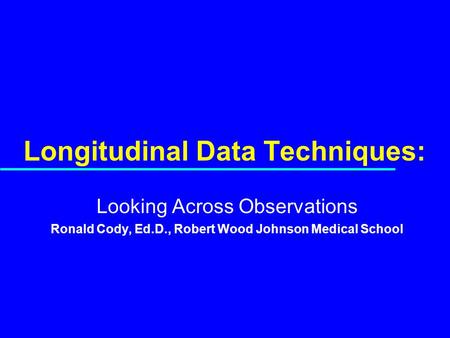 Longitudinal Data Techniques: Looking Across Observations Ronald Cody, Ed.D., Robert Wood Johnson Medical School.