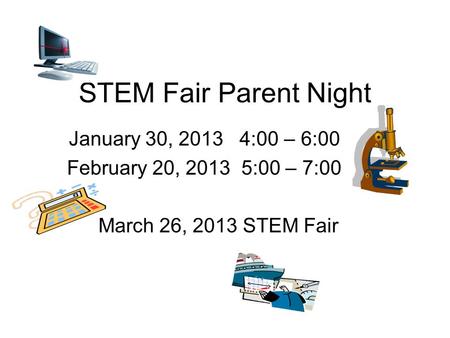 STEM Fair Parent Night January 30, 2013 4:00 – 6:00 February 20, 2013 5:00 – 7:00 March 26, 2013 STEM Fair.