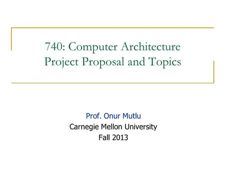 740: Computer Architecture Project Proposal and Topics Prof. Onur Mutlu Carnegie Mellon University Fall 2013.