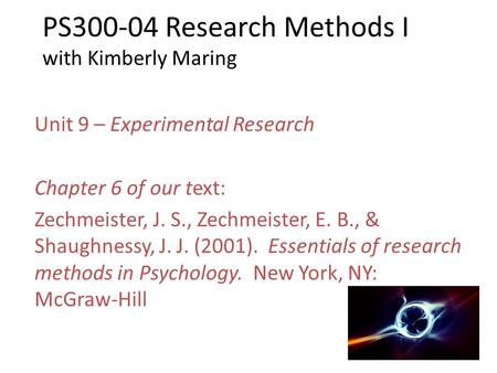 PS300-04 Research Methods I with Kimberly Maring Unit 9 – Experimental Research Chapter 6 of our text: Zechmeister, J. S., Zechmeister, E. B., & Shaughnessy,