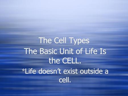 The Cell Types The Basic Unit of Life Is the CELL. * Life doesn’t exist outside a cell. The Basic Unit of Life Is the CELL. * Life doesn’t exist outside.