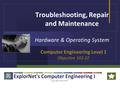 Copyright ExplorNet™ Troubleshooting, Repair and Maintenance Hardware & Operating System Computer Engineering Level 1 Objective 102.02.