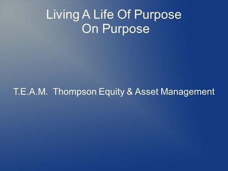 Living A Life Of Purpose On Purpose T.E.A.M. Thompson Equity & Asset Management.