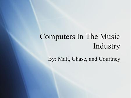 Computers In The Music Industry By: Matt, Chase, and Courtney.