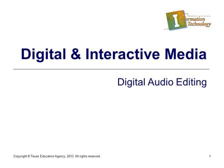 Copyright © Texas Education Agency, 2013. All rights reserved.1 Digital & Interactive Media Digital Audio Editing.